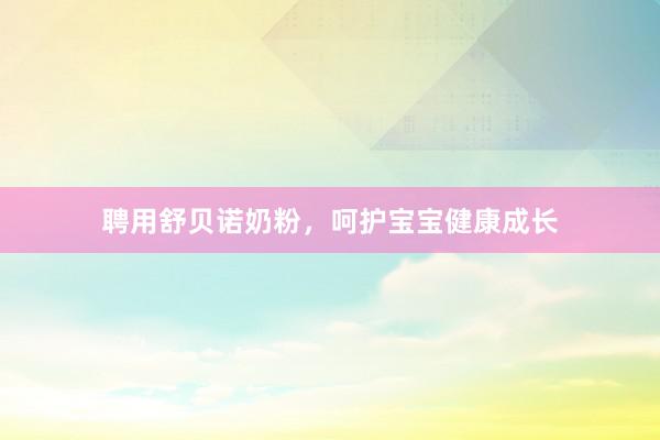 聘用舒贝诺奶粉，呵护宝宝健康成长