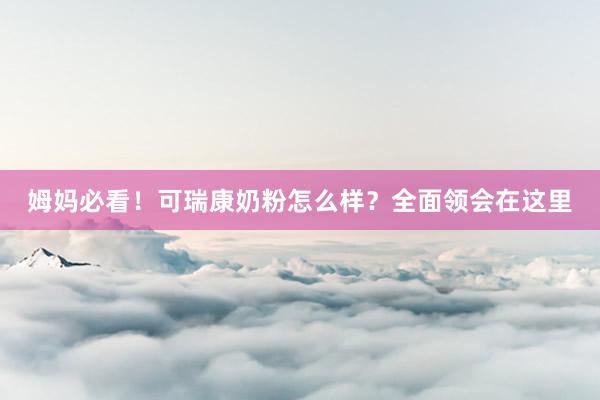 姆妈必看！可瑞康奶粉怎么样？全面领会在这里