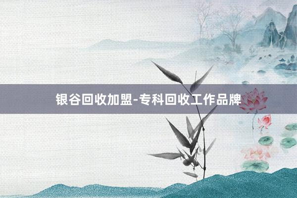 银谷回收加盟-专科回收工作品牌