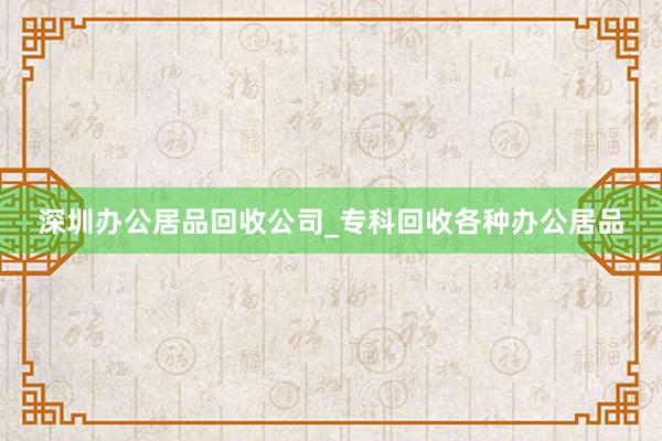 深圳办公居品回收公司_专科回收各种办公居品