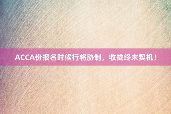 ACCA份报名时候行将胁制，收拢终末契机！