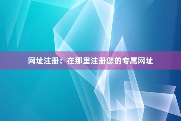 网址注册：在那里注册您的专属网址