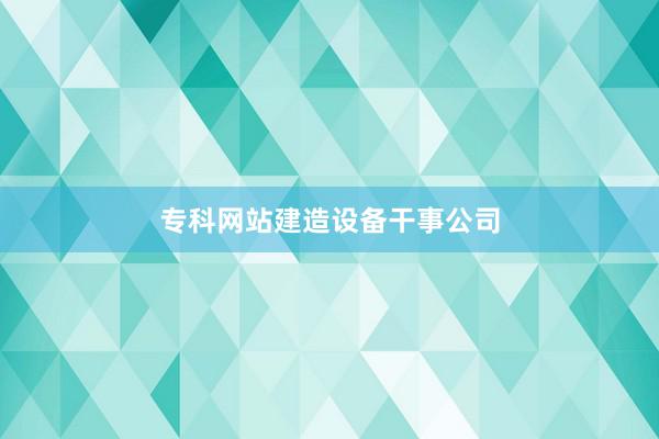 专科网站建造设备干事公司