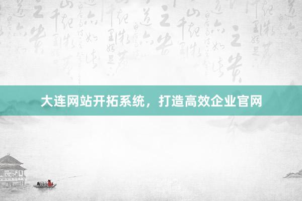 大连网站开拓系统，打造高效企业官网