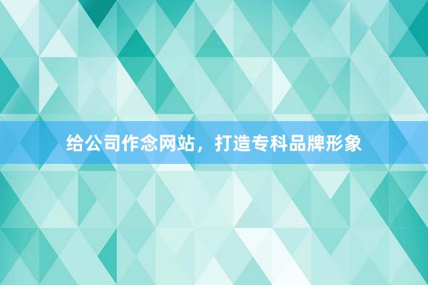 给公司作念网站，打造专科品牌形象