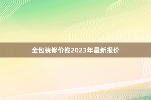 全包装修价钱2023年最新报价
