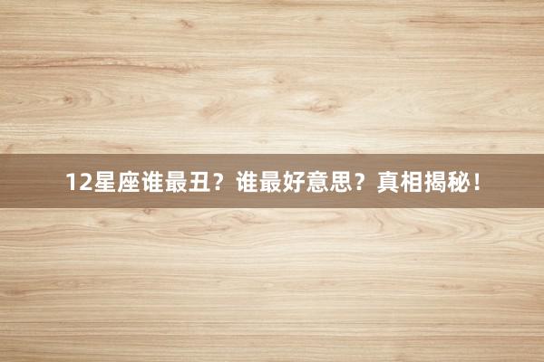 12星座谁最丑？谁最好意思？真相揭秘！