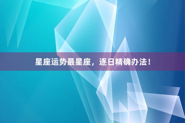星座运势最星座，逐日精确办法！
